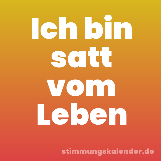 Ich bin satt vom Leben