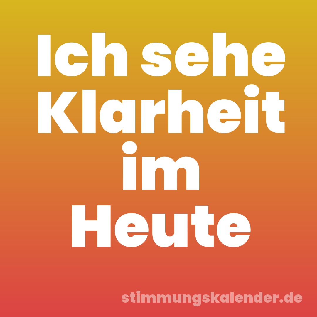 Ich sehe Klarheit im Heute