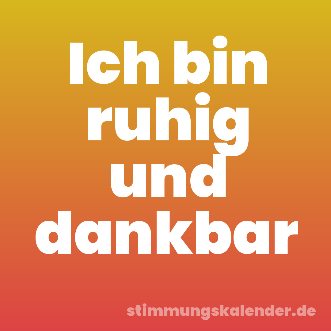 Ich bin ruhig und dankbar