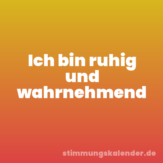 Ich bin ruhig und wahrnehmend