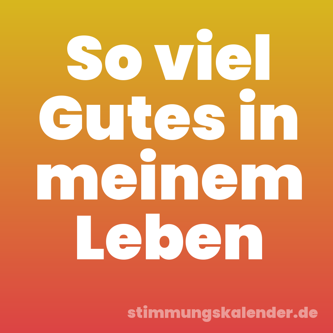 So viel Gutes in meinem Leben