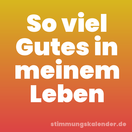 So viel Gutes in meinem Leben
