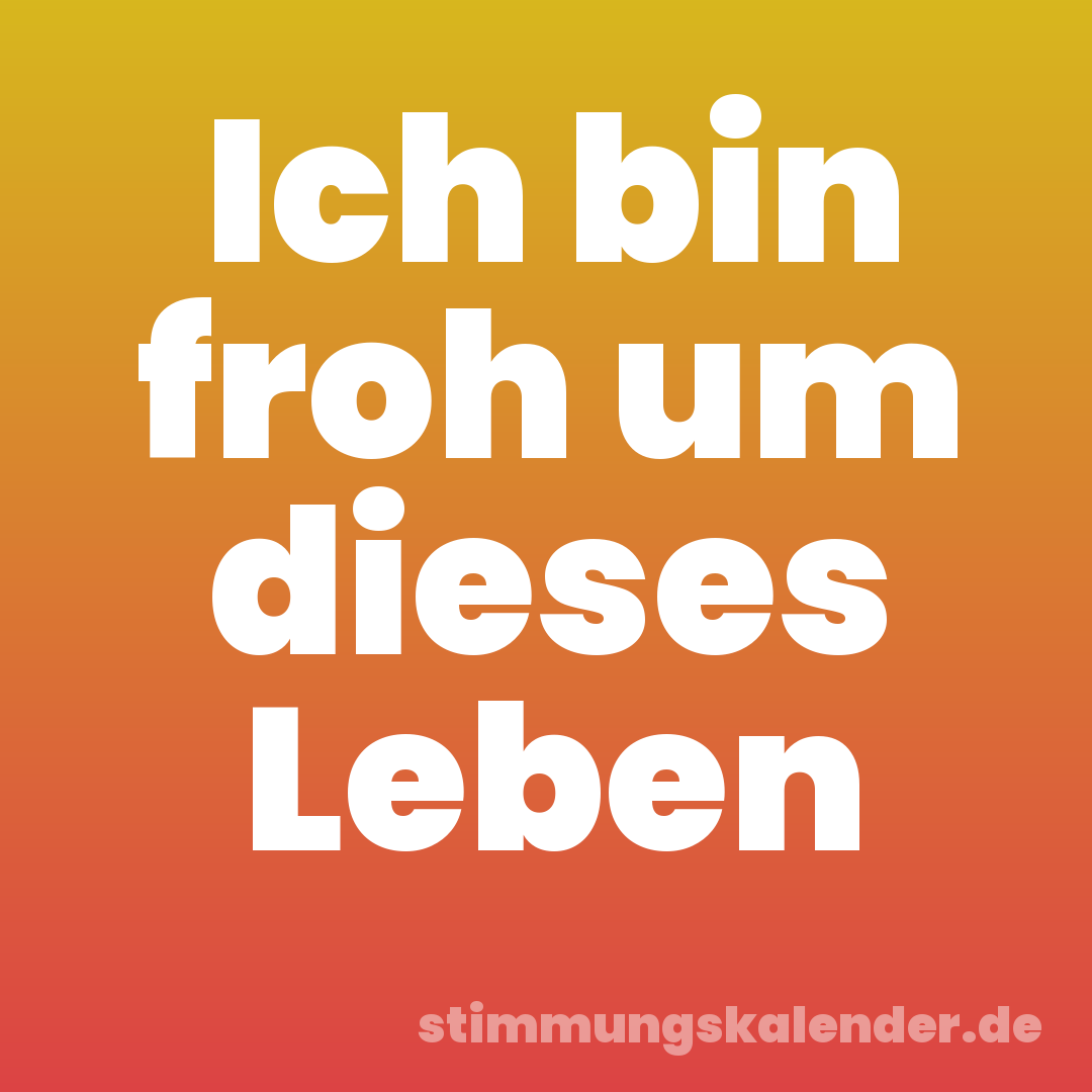 Ich bin froh um dieses Leben