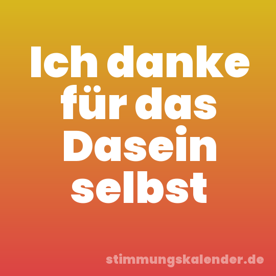Ich danke für das Dasein selbst