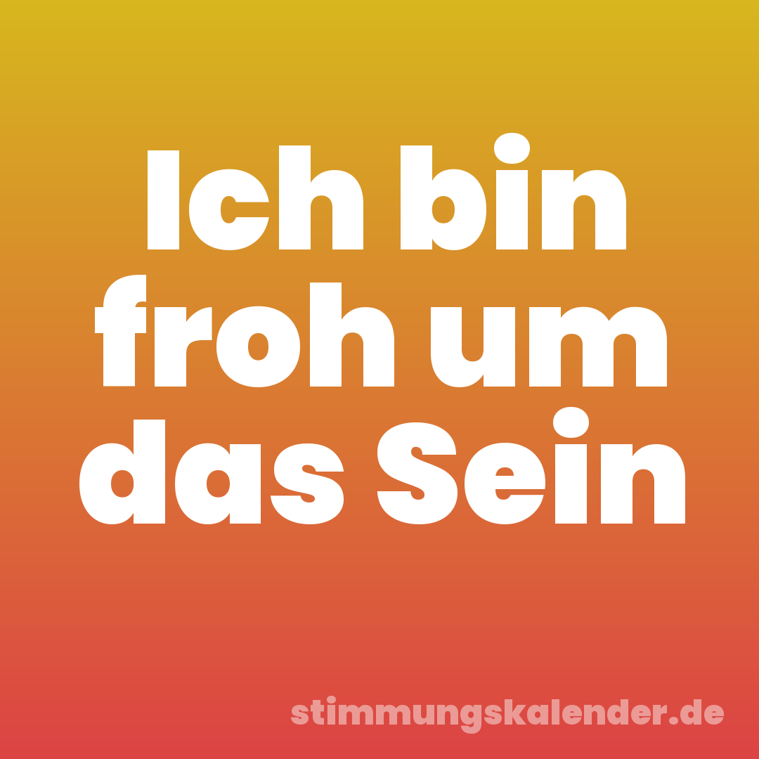 Ich bin froh um das Sein