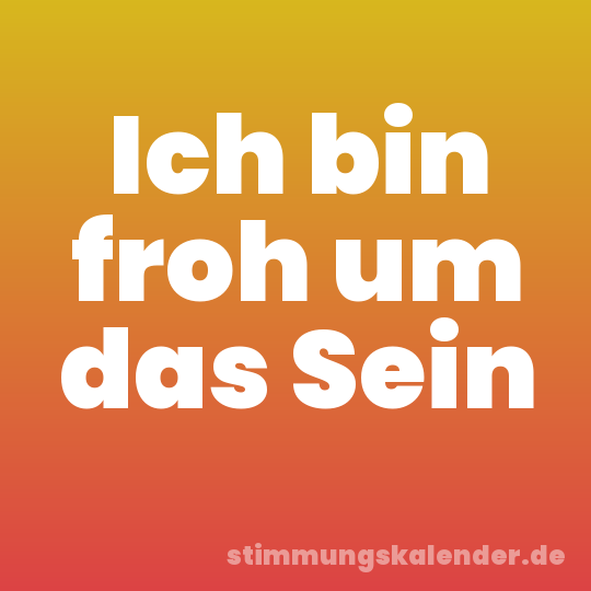 Ich bin froh um das Sein