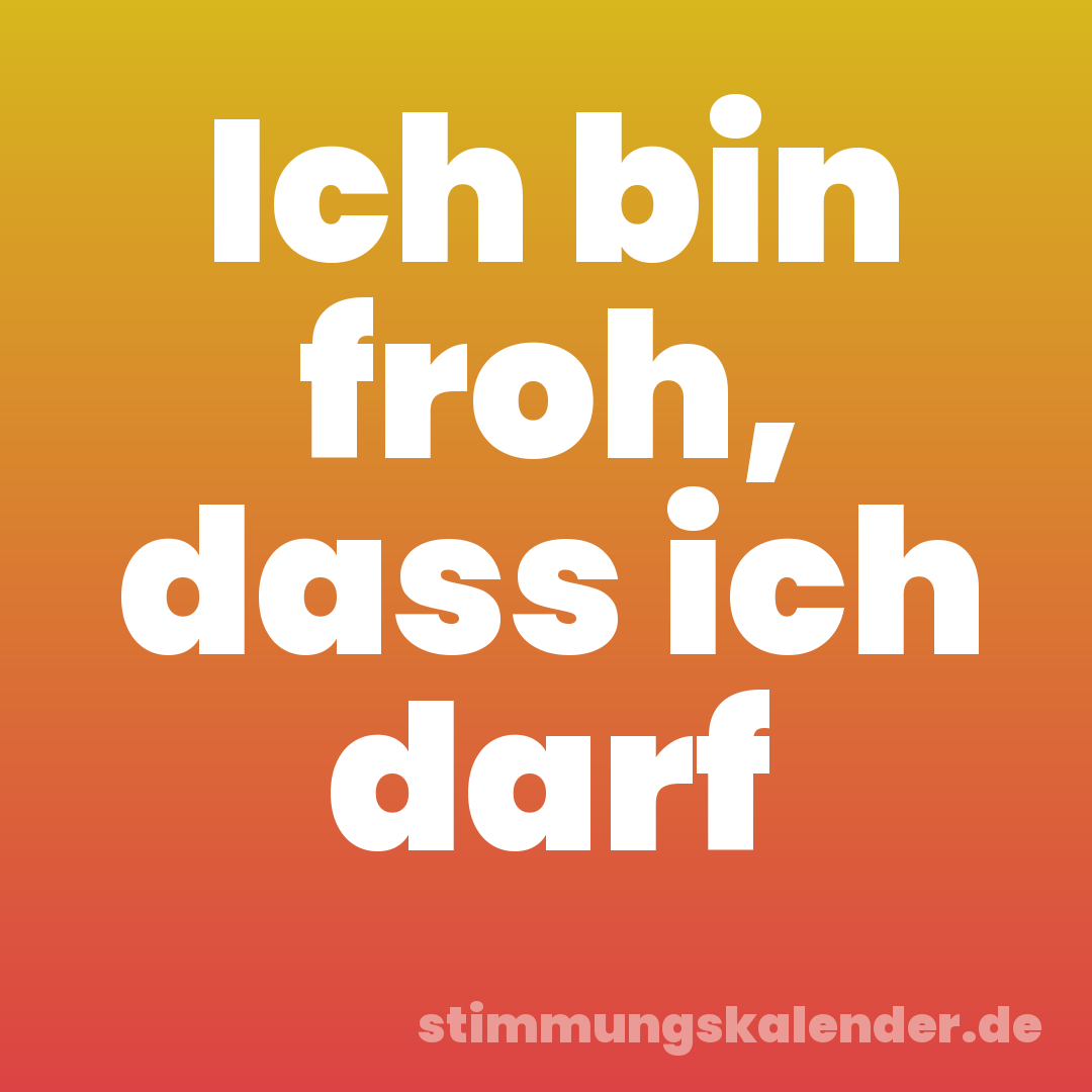 Ich bin froh, dass ich darf