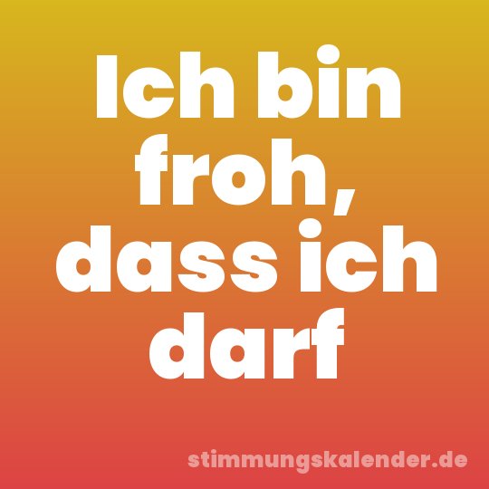 Ich bin froh, dass ich darf