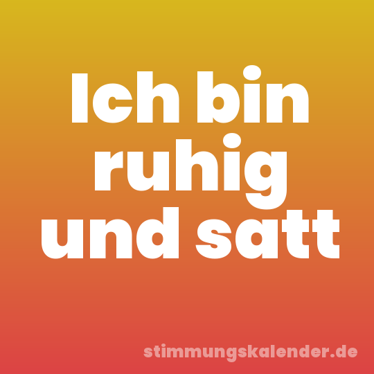 Ich bin ruhig und satt
