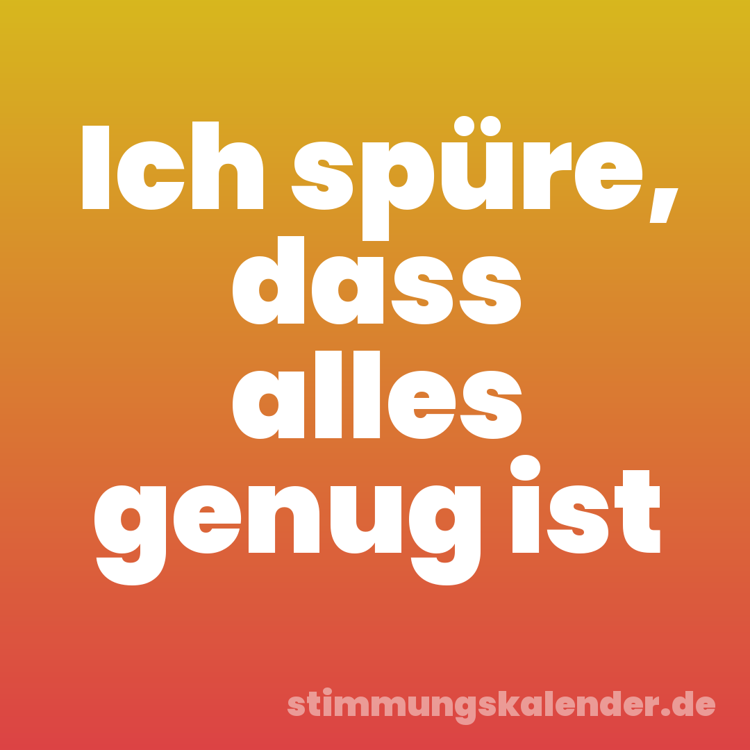Ich spüre, dass alles genug ist