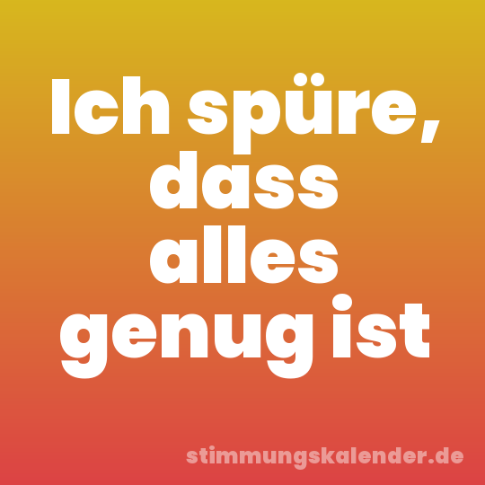 Ich spüre, dass alles genug ist