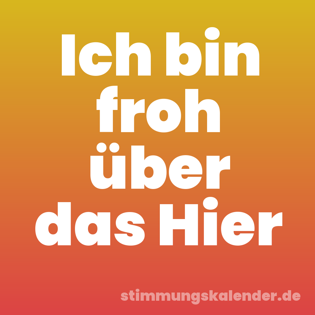 Ich bin froh über das Hier