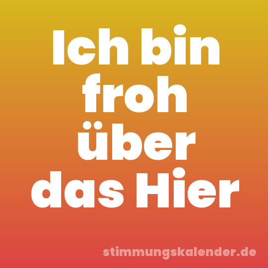 Ich bin froh über das Hier