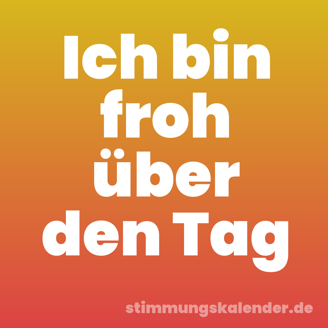 Ich bin froh über den Tag