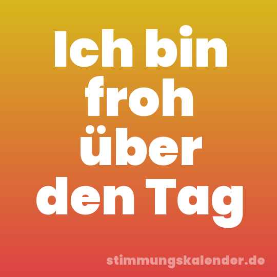 Ich bin froh über den Tag