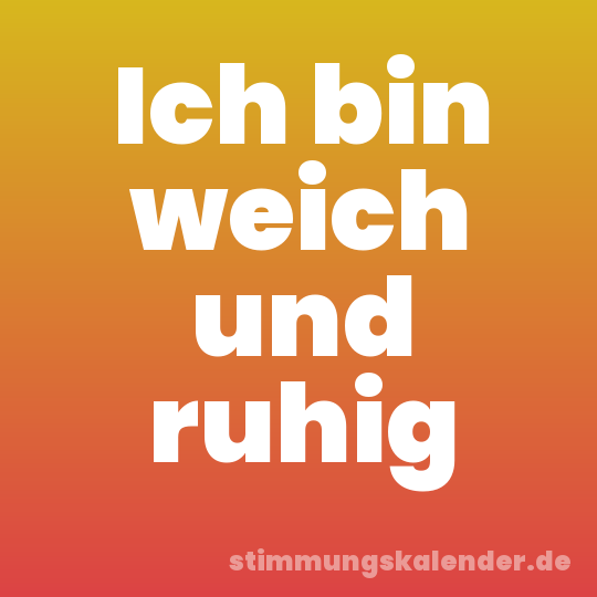 Ich bin weich und ruhig