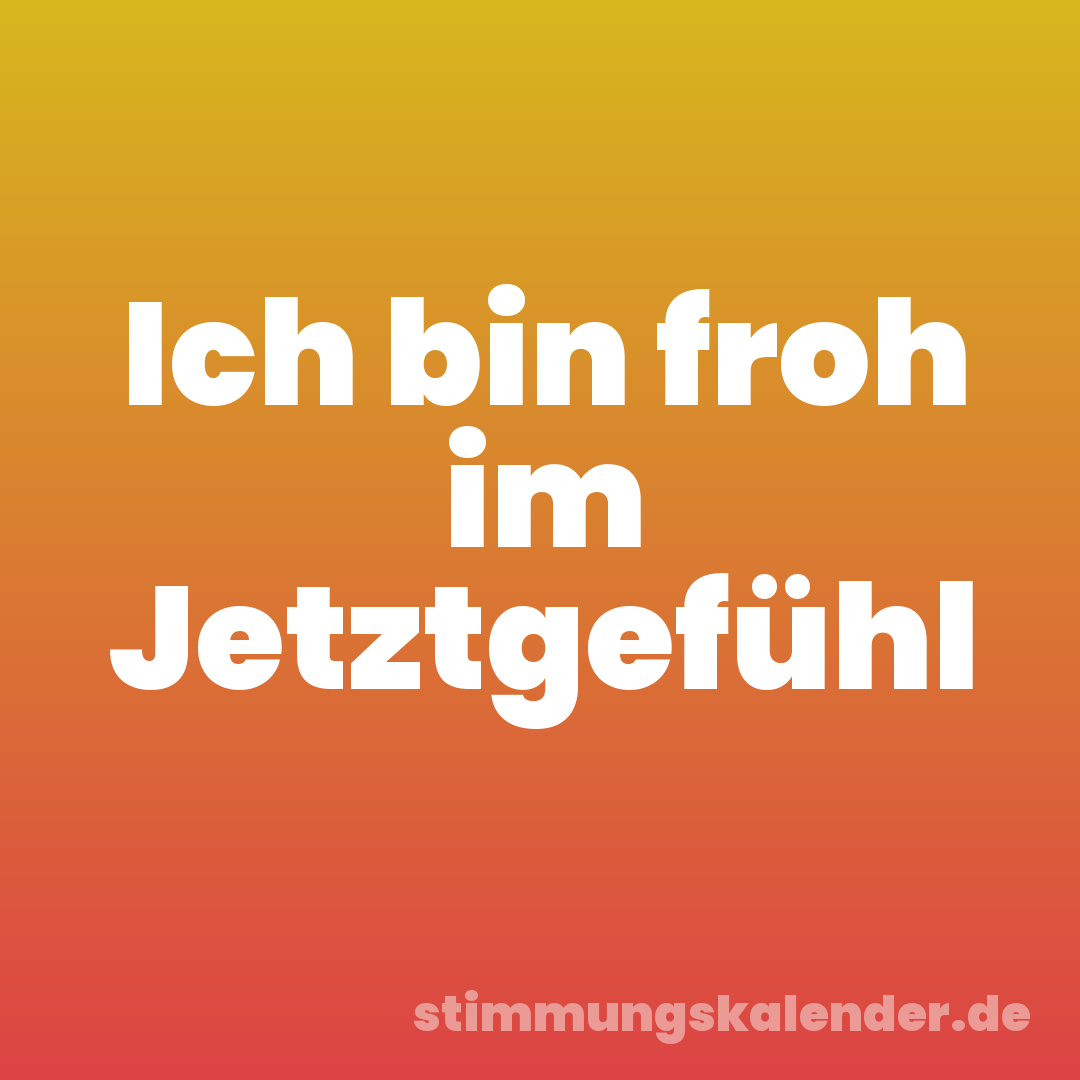 Ich bin froh im Jetztgefühl