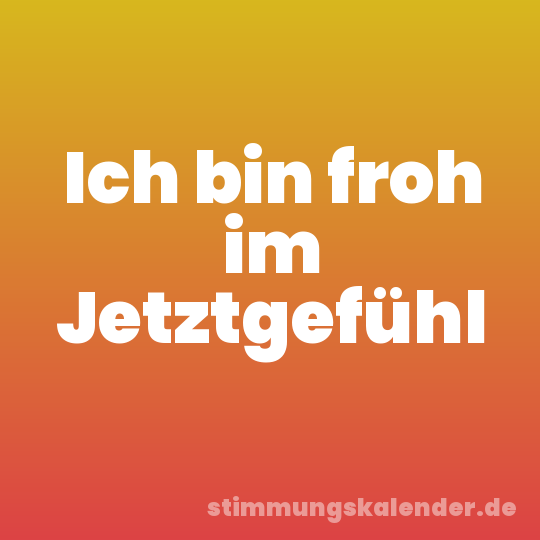 Ich bin froh im Jetztgefühl