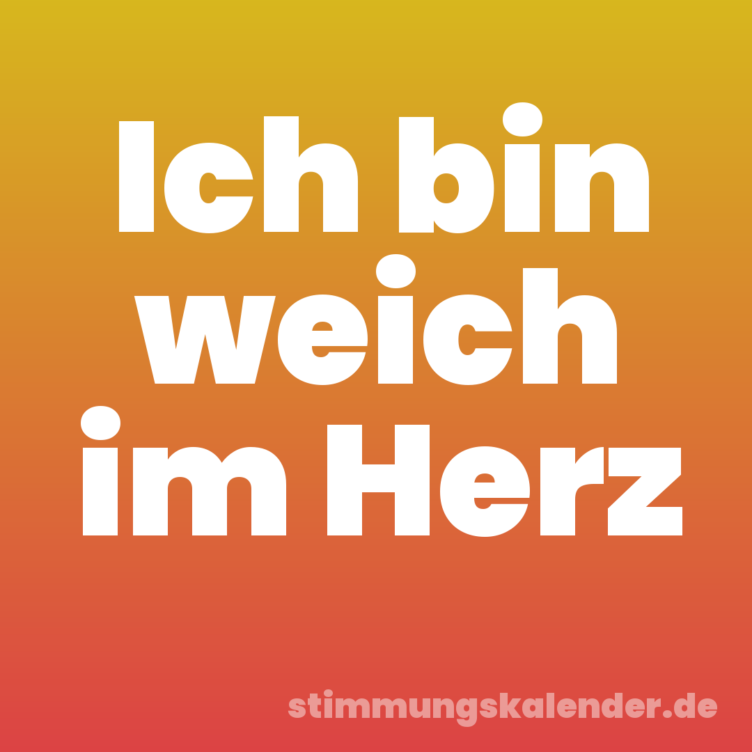 Ich bin weich im Herz