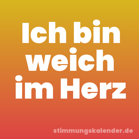 Ich bin weich im Herz