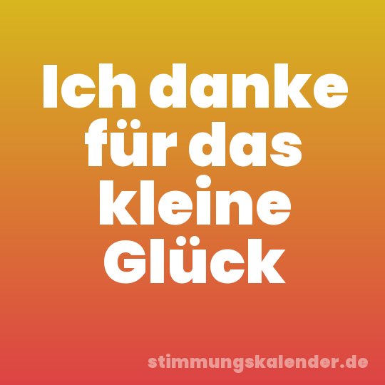 Ich danke für das kleine Glück