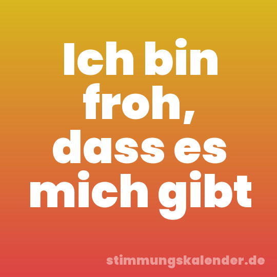 Ich bin froh, dass es mich gibt