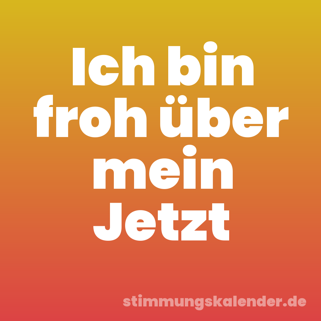 Ich bin froh über mein Jetzt