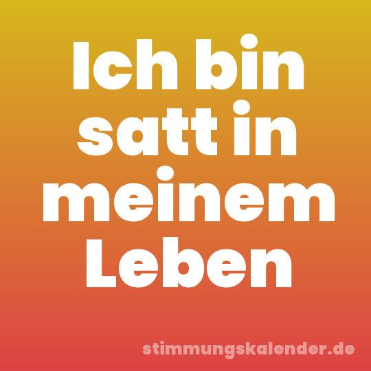 Ich bin satt in meinem Leben