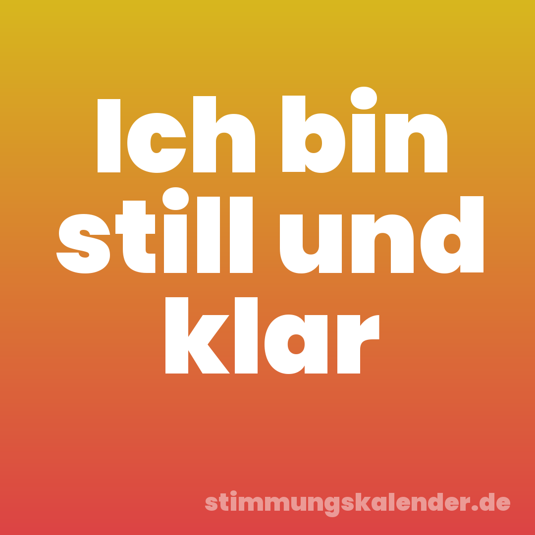 Ich bin still und klar
