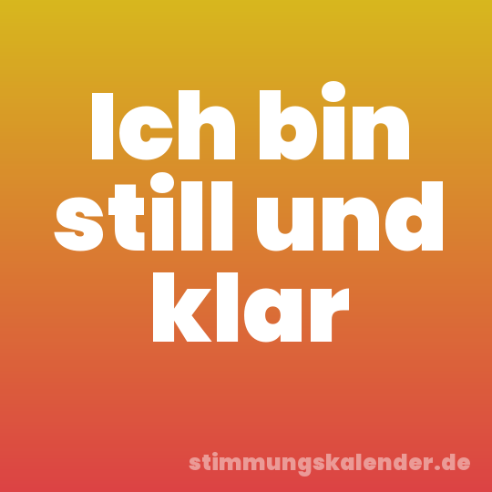 Ich bin still und klar