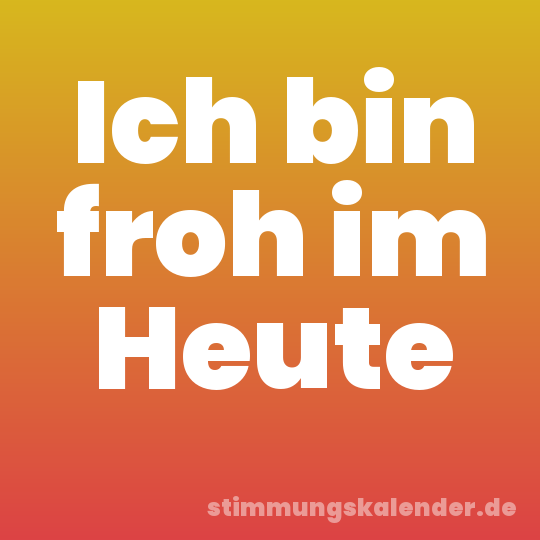 Ich bin froh im Heute