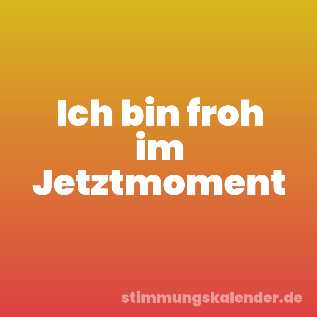 Ich bin froh im Jetztmoment