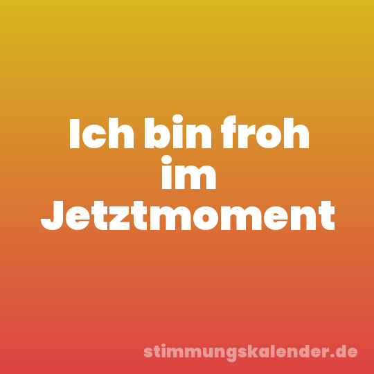 Ich bin froh im Jetztmoment