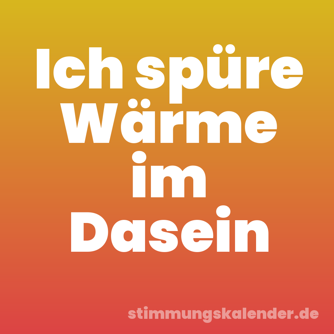 Ich spüre Wärme im Dasein
