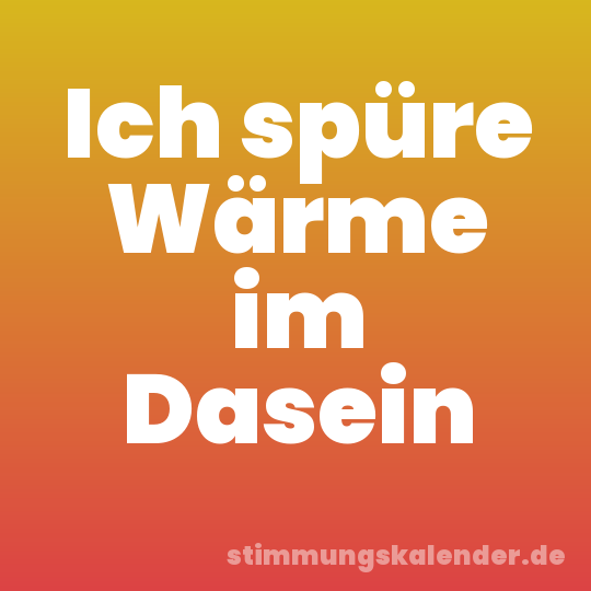 Ich spüre Wärme im Dasein