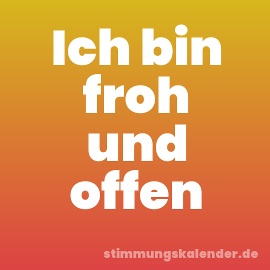 Ich bin froh und offen