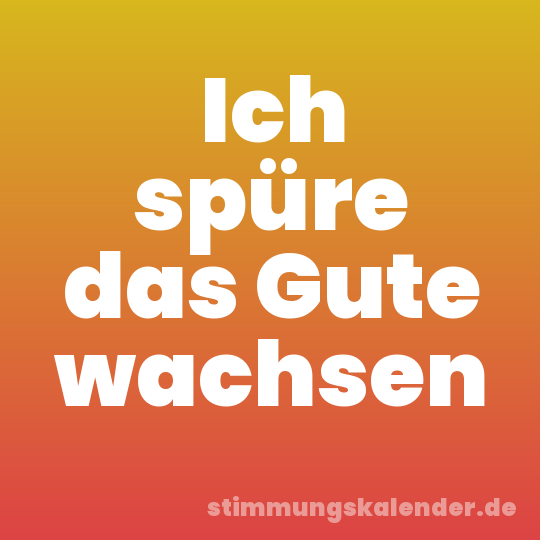 Ich spüre das Gute wachsen