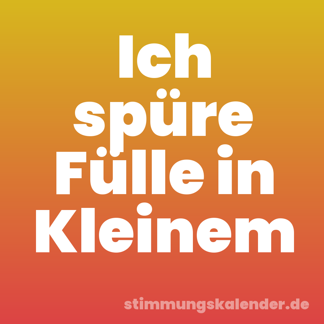 Ich spüre Fülle in Kleinem