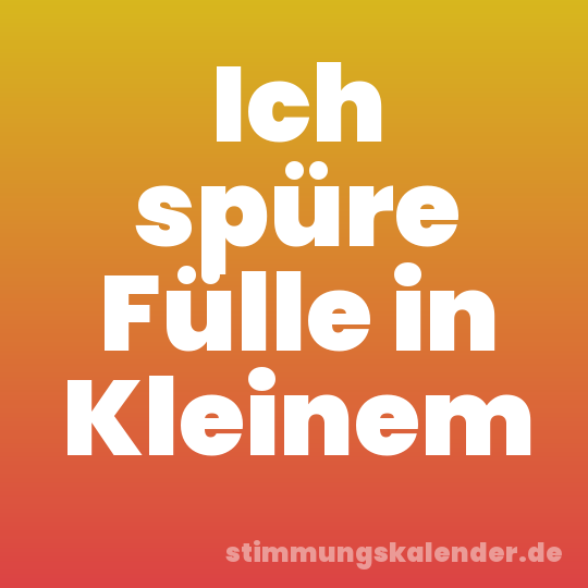 Ich spüre Fülle in Kleinem
