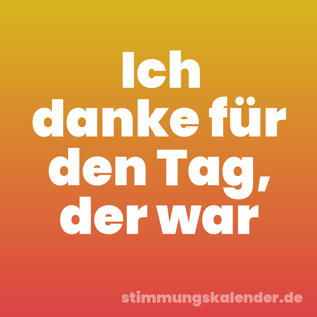 Ich danke für den Tag, der war