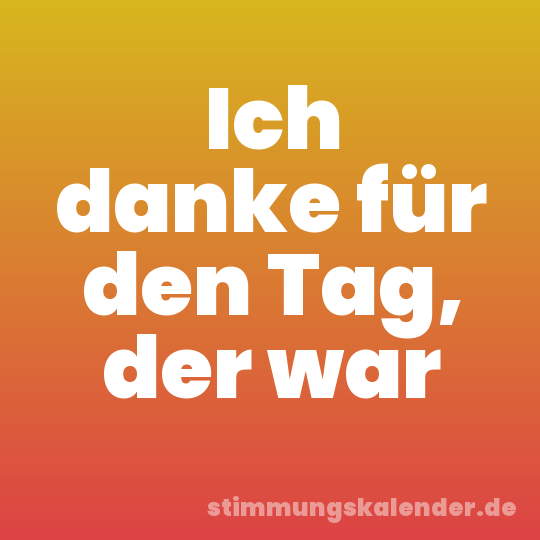 Ich danke für den Tag, der war
