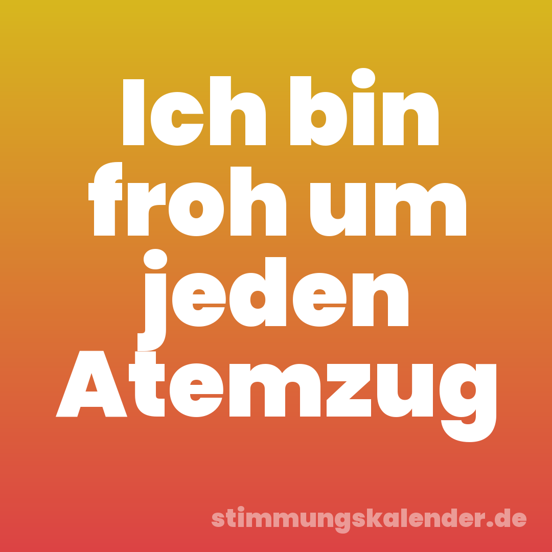 Ich bin froh um jeden Atemzug