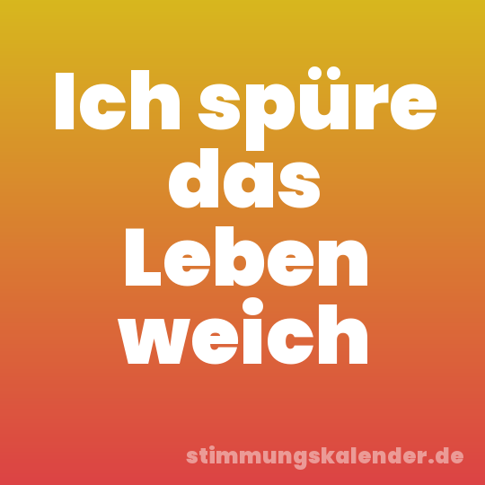 Ich spüre das Leben weich