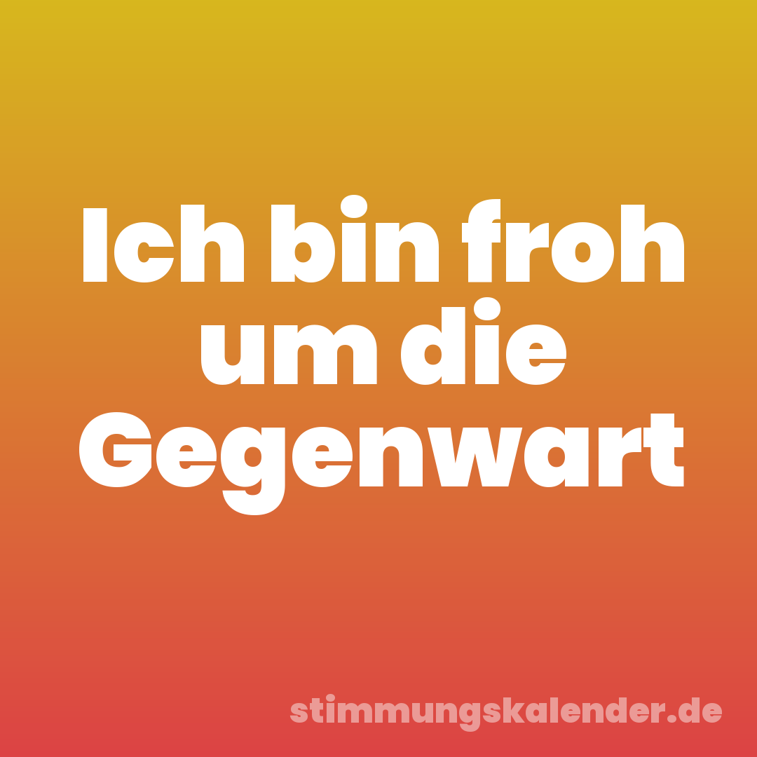 Ich bin froh um die Gegenwart