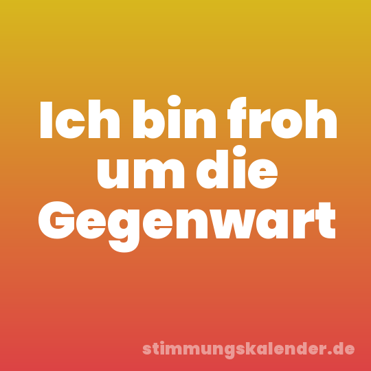 Ich bin froh um die Gegenwart
