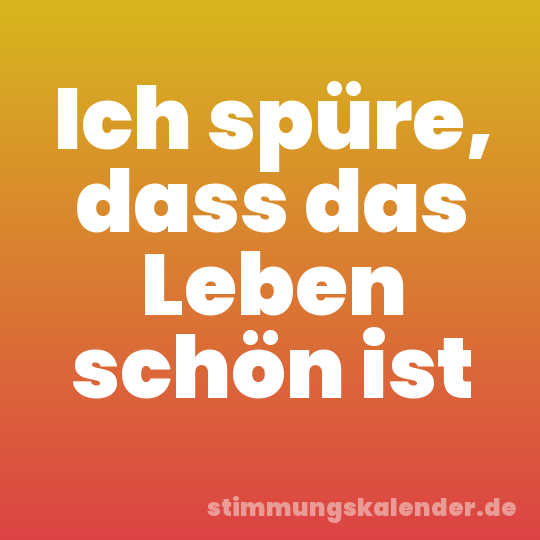 Ich spüre, dass das Leben schön ist