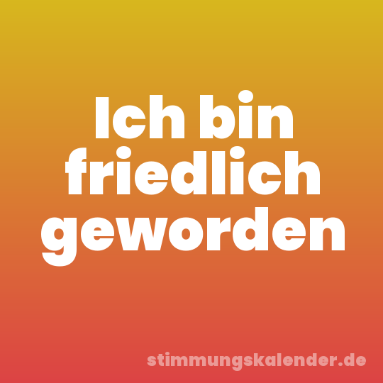 Ich bin friedlich geworden
