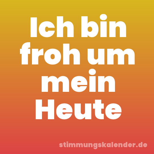 Ich bin froh um mein Heute
