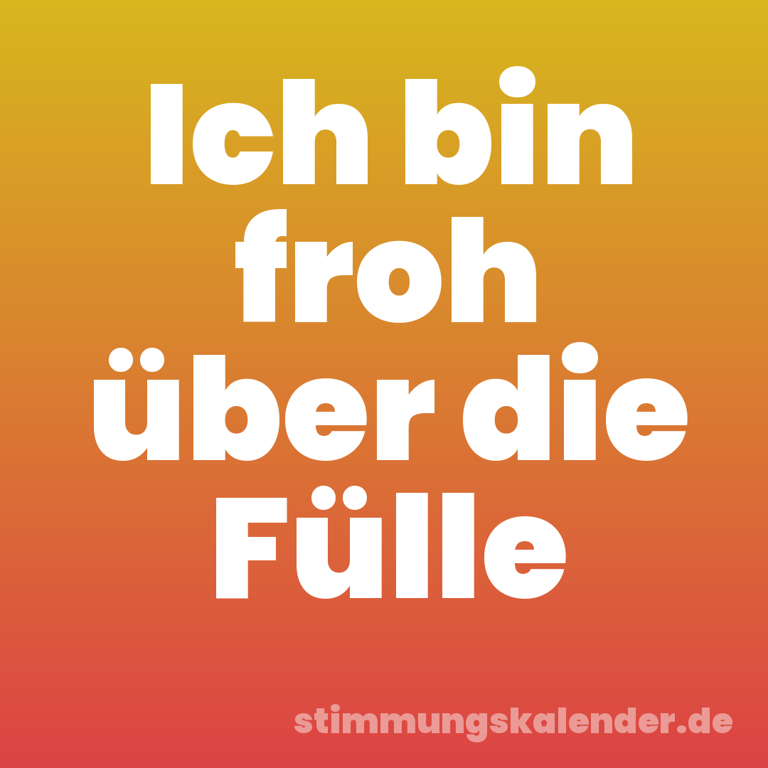 Ich bin froh über die Fülle