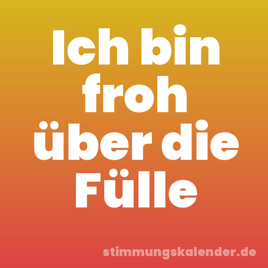Ich bin froh über die Fülle